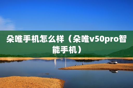 朵唯手机怎么样（朵唯v50pro智能手机）
