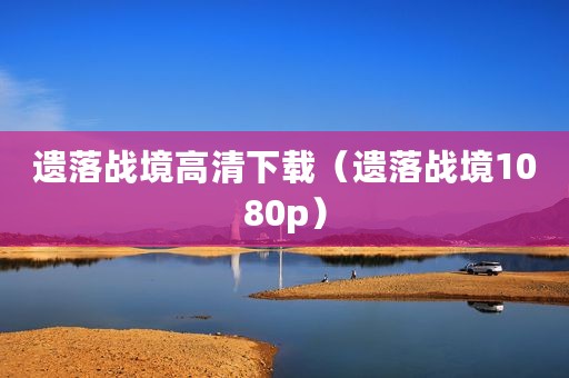 遗落战境高清下载（遗落战境1080p）