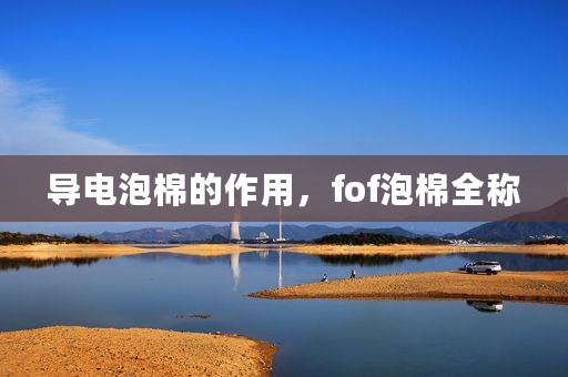导电泡棉的作用，fof泡棉全称