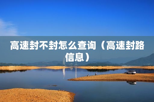 高速封不封怎么查询（高速封路信息）