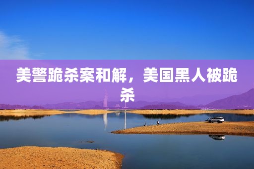美警跪杀案和解，美国黑人被跪杀