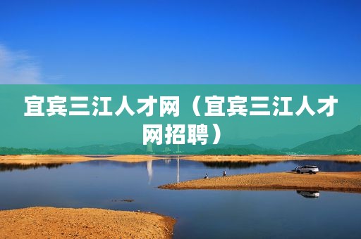 宜宾三江人才网（宜宾三江人才网招聘）