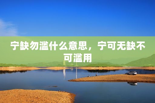 宁缺勿滥什么意思，宁可无缺不可滥用