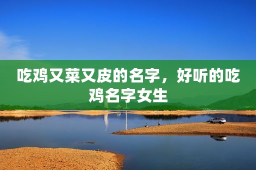 吃鸡又菜又皮的名字，好听的吃鸡名字女生