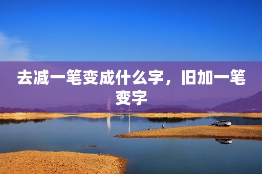 去减一笔变成什么字，旧加一笔变字
