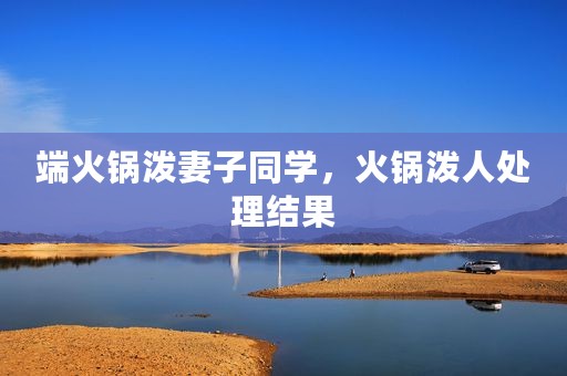 端火锅泼妻子同学，火锅泼人处理结果