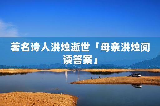 著名诗人洪烛逝世「母亲洪烛阅读答案」