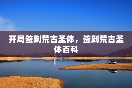 开局签到荒古圣体，签到荒古圣体百科