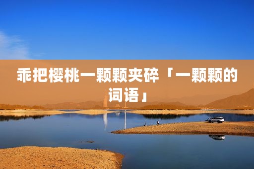 乖把樱桃一颗颗夹碎「一颗颗的词语」