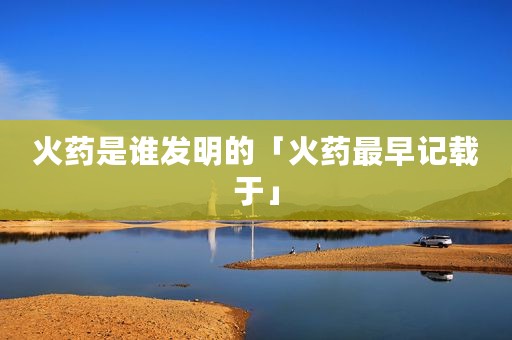 火药是谁发明的「火药最早记载于」
