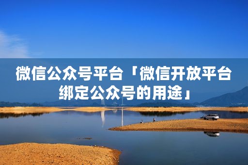 微信公众号平台「微信开放平台绑定公众号的用途」