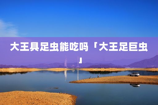 大王具足虫能吃吗「大王足巨虫」