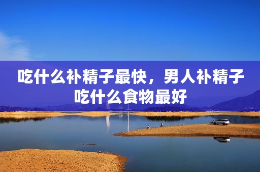吃什么补精子最快，男人补精子吃什么食物最好