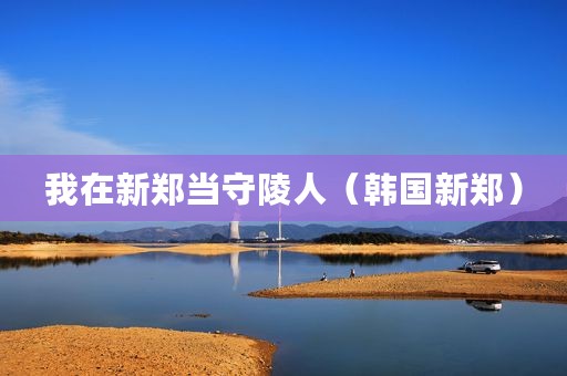 我在新郑当守陵人（韩国新郑）