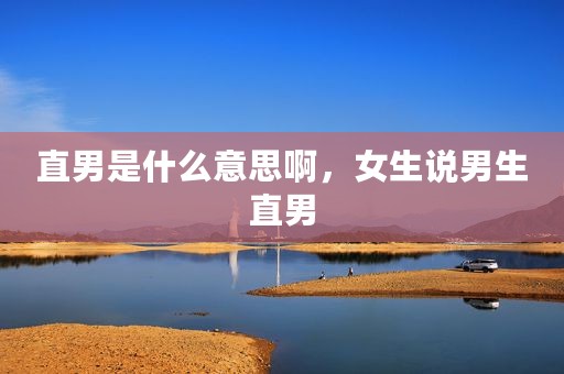 直男是什么意思啊，女生说男生直男