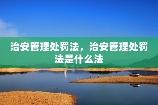 治安管理处罚法，治安管理处罚法是什么法