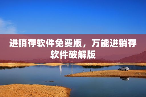 进销存软件免费版，万能进销存软件破解版