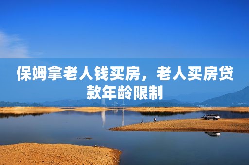 保姆拿老人钱买房，老人买房贷款年龄限制
