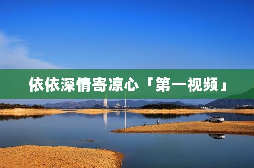 依依深情寄凉心「第一视频」