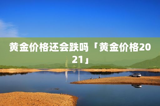 黄金价格还会跌吗「黄金价格2021」
