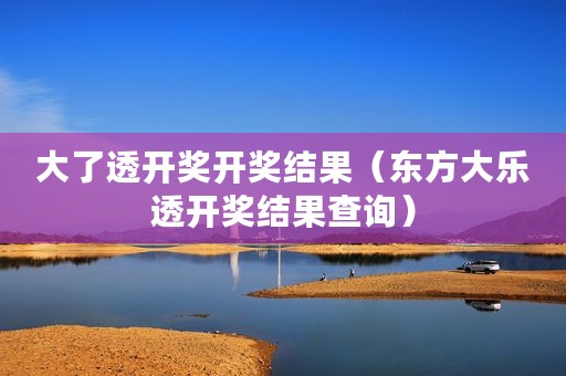 大了透开奖开奖结果（东方大乐透开奖结果查询）
