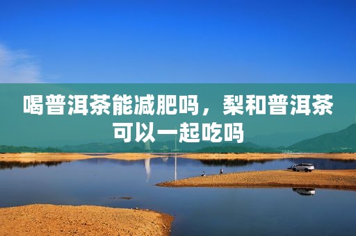 喝普洱茶能减肥吗，梨和普洱茶可以一起吃吗