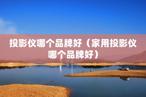 投影仪哪个品牌好（家用投影仪哪个品牌好）