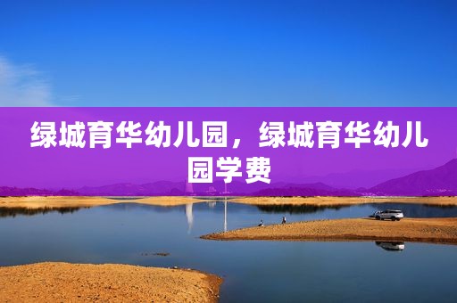 绿城育华幼儿园，绿城育华幼儿园学费
