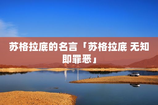 苏格拉底的名言「苏格拉底 无知即罪恶」