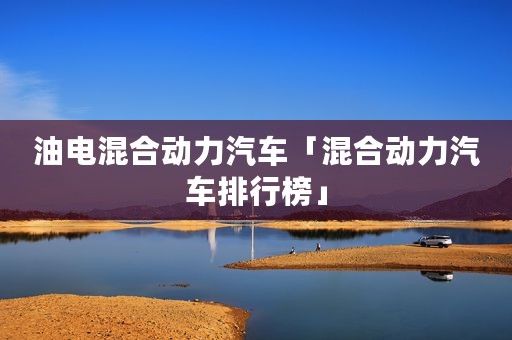 油电混合动力汽车「混合动力汽车排行榜」
