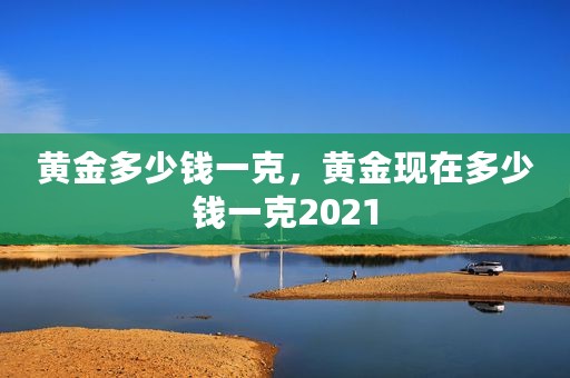 黄金多少钱一克，黄金现在多少钱一克2021