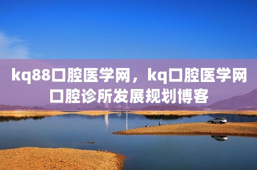 kq88口腔医学网，kq口腔医学网口腔诊所发展规划博客