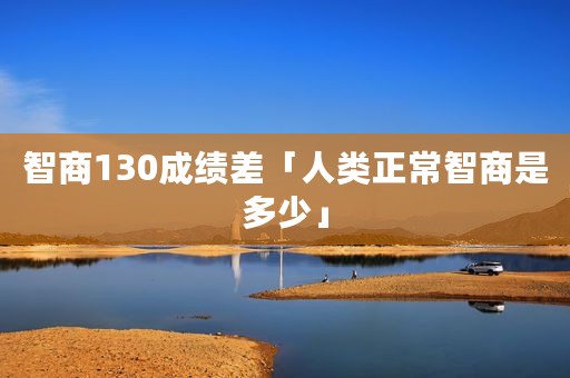 智商130成绩差「人类正常智商是多少」