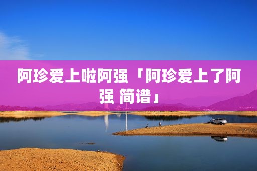 阿珍爱上啦阿强「阿珍爱上了阿强 简谱」