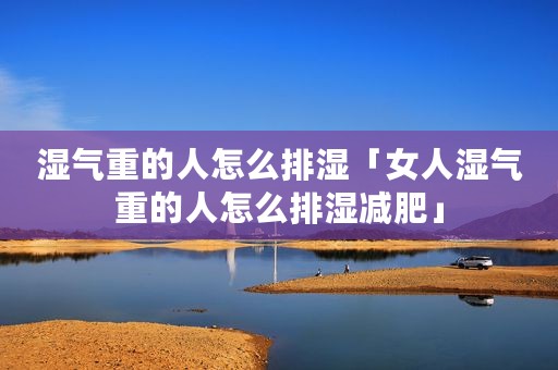 湿气重的人怎么排湿「女人湿气重的人怎么排湿减肥」