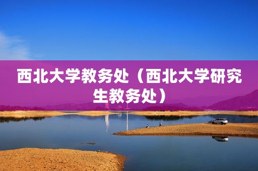 西北大学教务处（西北大学研究生教务处）