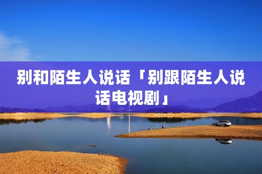 别和陌生人说话「别跟陌生人说话电视剧」