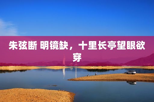朱弦断 明镜缺，十里长亭望眼欲穿
