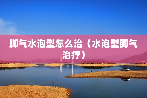 脚气水泡型怎么治（水泡型脚气治疗）