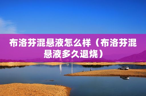 布洛芬混悬液怎么样（布洛芬混悬液多久退烧）