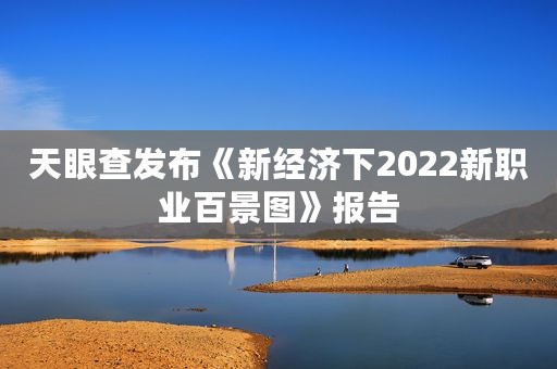 天眼查发布《新经济下2022新职业百景图》报告 天眼查发布《新经济下2022新职业百景图》报告
