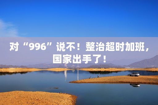 对“996”说不！整治超时加班，国家出手了！