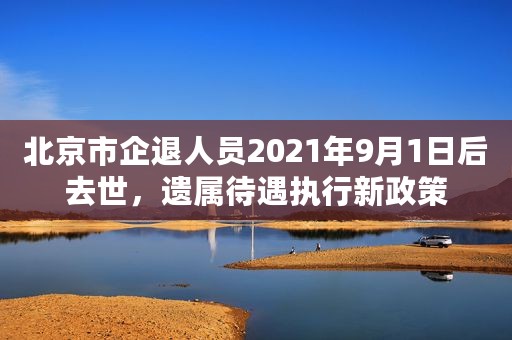 北京市企退人员2021年9月1日后去世,遗属待遇执行新政策 北京市企退人员2021年9月1日后去世,遗属待遇执行新政策