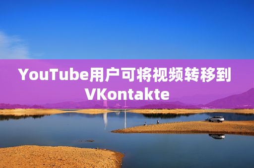 YouTube用户可将视频转移到 VKontakte