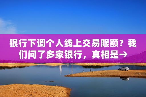银行下调个人线上交易限额？我们问了多家银行，真相是→