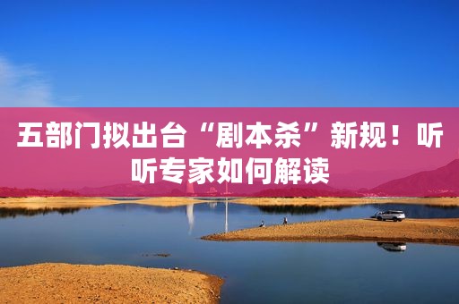 五部门拟出台“剧本杀”新规！听听专家如何解读