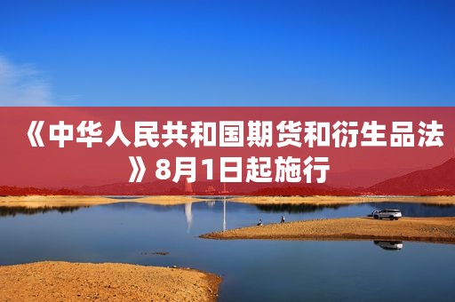 《中华人民共和国期货和衍生品法》8月1日起施行