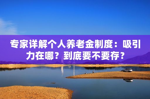 专家详解个人养老金制度：吸引力在哪？到底要不要存？