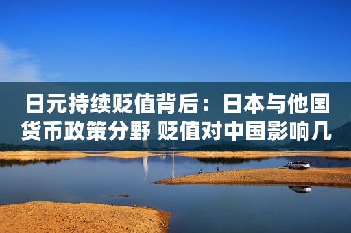 日元持续贬值背后：日本与他国货币政策分野 贬值对中国影响几何