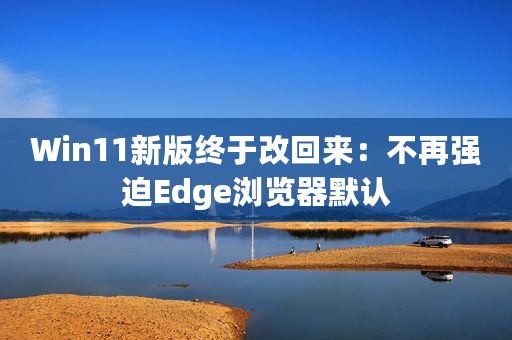 Win11新版终于改回来：不再强迫Edge浏览器默认